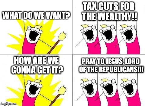 Tax Cuts! | WHAT DO WE WANT? TAX CUTS FOR THE WEALTHY!! HOW ARE WE GONNA GET IT? PRAY TO JESUS, LORD OF THE REPUBLICANS!!! | image tagged in memes,what do we want,jesus,republican,taxes | made w/ Imgflip meme maker