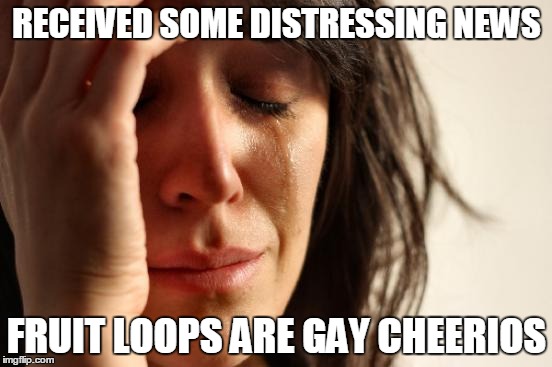 First World Problems | RECEIVED SOME DISTRESSING NEWS FRUIT LOOPS ARE GAY CHEERIOS | image tagged in memes,first world problems,fuit loops,cheerios | made w/ Imgflip meme maker