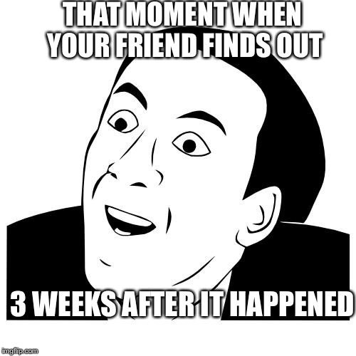 you don't say | THAT MOMENT WHEN YOUR FRIEND FINDS OUT 3 WEEKS AFTER IT HAPPENED | image tagged in you don't say | made w/ Imgflip meme maker