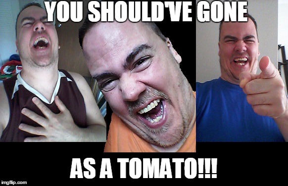 LMAO! | YOU SHOULD'VE GONE AS A TOMATO!!! | image tagged in lmao | made w/ Imgflip meme maker