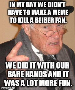 Back In My Day Meme | IN MY DAY WE DIDN'T HAVE TO MAKE A MEME TO KILL A BEIBER FAN. WE DID IT WITH OUR BARE HANDS AND IT WAS A LOT MORE FUN. | image tagged in memes,back in my day | made w/ Imgflip meme maker