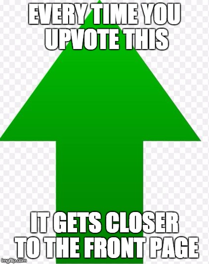 Every Time You Upvote This | EVERY TIME YOU UPVOTE THIS IT GETS CLOSER TO THE FRONT PAGE | image tagged in everytime you upvote,memes,funny,lol,upvote,front page | made w/ Imgflip meme maker