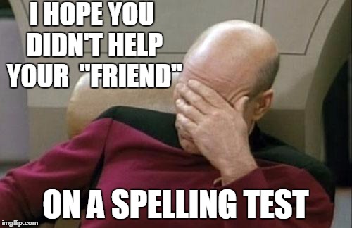 Captain Picard Facepalm Meme | I HOPE YOU DIDN'T HELP YOUR  "FRIEND" ON A SPELLING TEST | image tagged in memes,captain picard facepalm | made w/ Imgflip meme maker