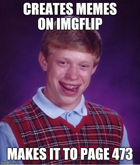 The struggle is so real... | CREATES MEMES ON IMGFLIP MAKES IT TO PAGE 473 | image tagged in memes,bad luck brian | made w/ Imgflip meme maker