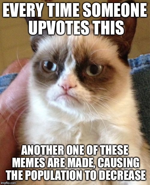 giv my uprons so i ken fell gud abote misefl | EVERY TIME SOMEONE UPVOTES THIS ANOTHER ONE OF THESE MEMES ARE MADE, CAUSING THE POPULATION TO DECREASE | image tagged in memes,grumpy cat | made w/ Imgflip meme maker