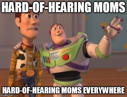 X, X Everywhere Meme | HARD-OF-HEARING MOMS HARD-OF-HEARING MOMS EVERYWHERE | image tagged in memes,x x everywhere | made w/ Imgflip meme maker