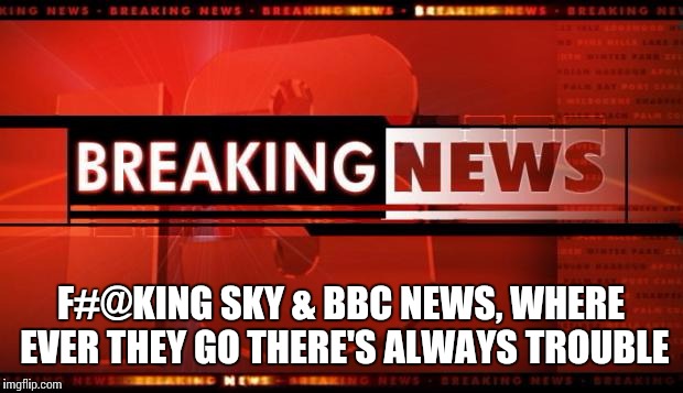 News!!! | F#@KING SKY & BBC NEWS, WHERE EVER THEY GO THERE'S ALWAYS TROUBLE | image tagged in breaking news | made w/ Imgflip meme maker