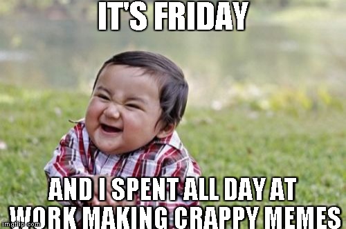 Evil Toddler Meme | IT'S FRIDAY AND I SPENT ALL DAY AT WORK MAKING CRAPPY MEMES | image tagged in memes,evil toddler,work,friday,no work,worst meme | made w/ Imgflip meme maker