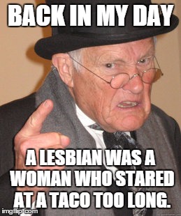 Back In My Day | BACK IN MY DAY A LESBIAN WAS A WOMAN WHO STARED AT A TACO TOO LONG. | image tagged in memes,back in my day | made w/ Imgflip meme maker
