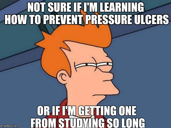 Futurama Fry Meme | NOT SURE IF I'M LEARNING HOW TO PREVENT PRESSURE ULCERS OR IF I'M GETTING ONE FROM STUDYING SO LONG | image tagged in memes,futurama fry | made w/ Imgflip meme maker