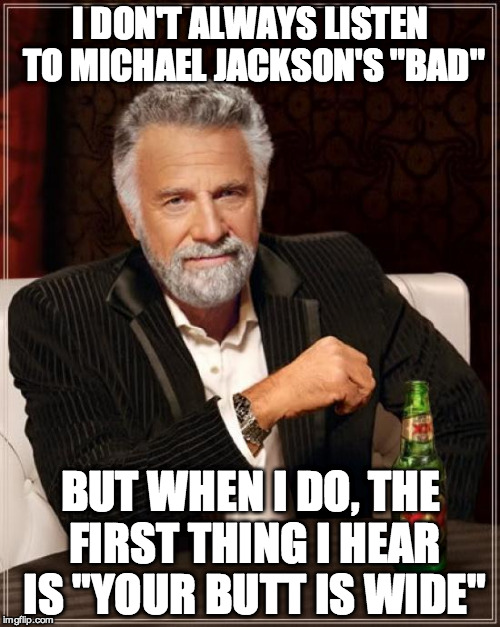 The Most Interesting Man In The World Meme | I DON'T ALWAYS LISTEN TO MICHAEL JACKSON'S "BAD" BUT WHEN I DO, THE FIRST THING I HEAR IS "YOUR BUTT IS WIDE" | image tagged in memes,the most interesting man in the world,funny | made w/ Imgflip meme maker