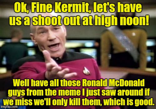 Picard Wtf Meme | Ok, Fine Kermit, let's have us a shoot out at high noon! Well have all those Ronald McDonald guys from the meme I just saw around if we miss | image tagged in memes,picard wtf | made w/ Imgflip meme maker