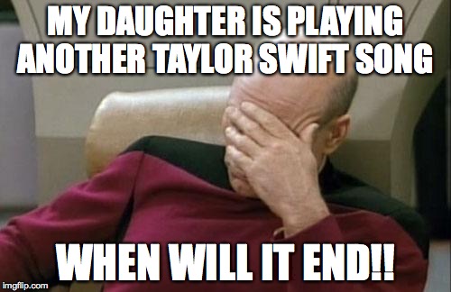 Captain Picard Facepalm | MY DAUGHTER IS PLAYING ANOTHER TAYLOR SWIFT SONG WHEN WILL IT END!! | image tagged in memes,captain picard facepalm | made w/ Imgflip meme maker