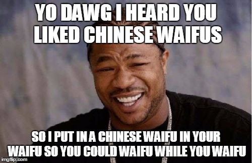 Yo Dawg Heard You Meme | YO DAWG I HEARD YOU LIKED
CHINESE WAIFUS SO I PUT IN A CHINESE WAIFU IN YOUR WAIFU SO YOU COULD WAIFU WHILE YOU WAIFU | image tagged in memes,yo dawg heard you | made w/ Imgflip meme maker