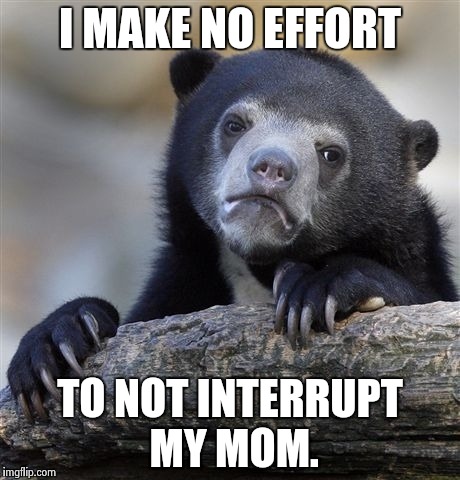 Confession Bear | I MAKE NO EFFORT TO NOT INTERRUPT MY MOM. | image tagged in memes,confession bear | made w/ Imgflip meme maker