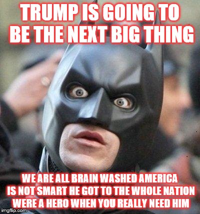 Shocked Batman | TRUMP IS GOING TO BE THE NEXT BIG THING WE ARE ALL BRAIN WASHED AMERICA IS NOT SMART HE GOT TO THE WHOLE NATION WERE A HERO WHEN YOU REALLY  | image tagged in shocked batman | made w/ Imgflip meme maker