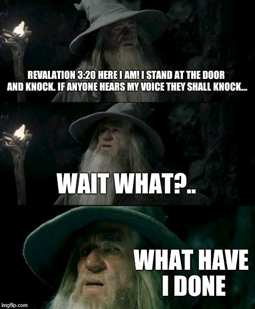 Confused Gandalf Meme | REVALATION 3:20
HERE I AM! I STAND AT THE DOOR AND KNOCK. IF ANYONE HEARS MY VOICE THEY SHALL KNOCK... WAIT WHAT?.. WHAT HAVE I DONE | image tagged in memes,confused gandalf | made w/ Imgflip meme maker