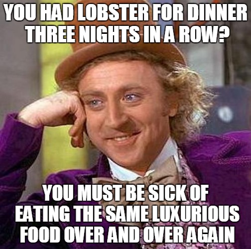 Creepy Condescending Wonka | YOU HAD LOBSTER FOR DINNER THREE NIGHTS IN A ROW? YOU MUST BE SICK OF EATING THE SAME LUXURIOUS FOOD OVER AND OVER AGAIN | image tagged in memes,creepy condescending wonka | made w/ Imgflip meme maker