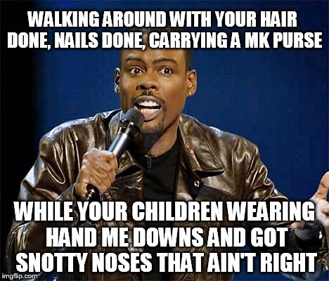 chris rock | WALKING AROUND WITH YOUR HAIR DONE, NAILS DONE, CARRYING A MK PURSE WHILE YOUR CHILDREN WEARING HAND ME DOWNS AND GOT SNOTTY NOSES THAT AIN' | image tagged in chris rock | made w/ Imgflip meme maker