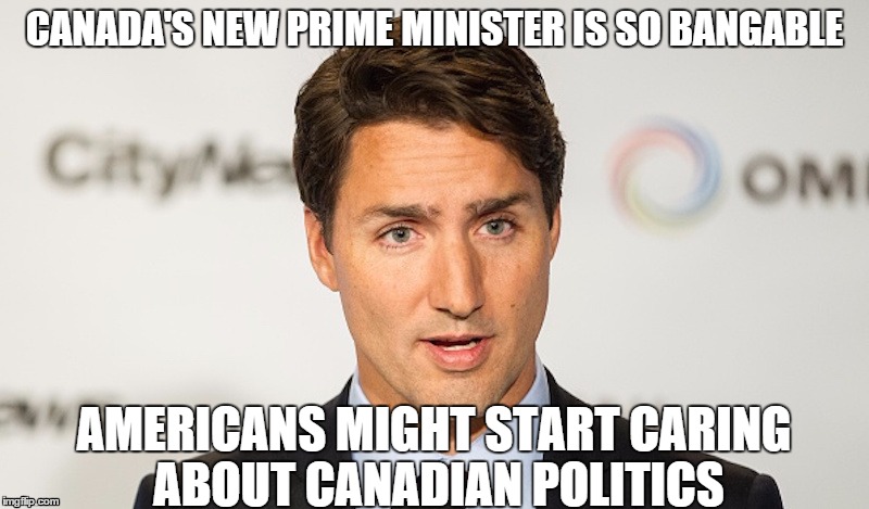 Trudeau - Neviln | CANADA'S NEW PRIME MINISTER IS SO BANGABLE AMERICANS MIGHT START CARING ABOUT CANADIAN POLITICS | image tagged in trudeau - neviln | made w/ Imgflip meme maker