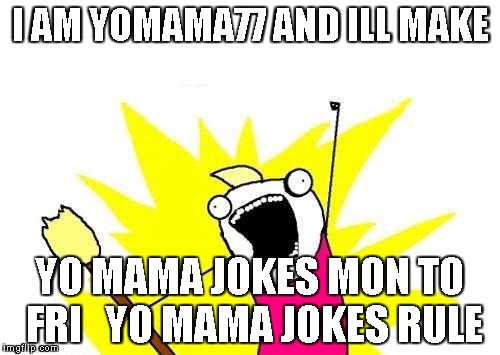 X All The Y Meme | I AM YOMAMA77 AND ILL MAKE YO MAMA JOKES MON TO FRI   YO MAMA JOKES RULE | image tagged in memes,x all the y | made w/ Imgflip meme maker