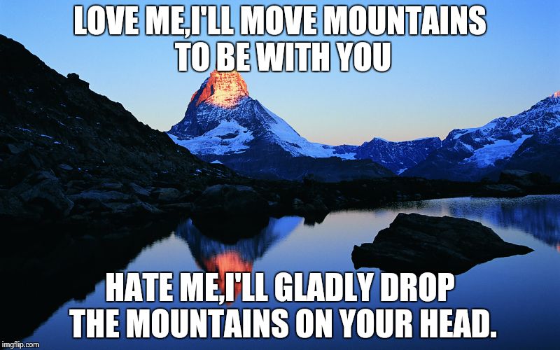 Love me | LOVE ME,I'LL MOVE MOUNTAINS TO BE WITH YOU HATE ME,I'LL GLADLY DROP THE MOUNTAINS ON YOUR HEAD. | image tagged in love | made w/ Imgflip meme maker