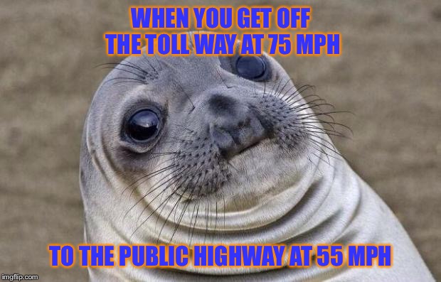 Awkward speed limit sealion  | WHEN YOU GET OFF THE TOLL WAY AT 75 MPH TO THE PUBLIC HIGHWAY AT 55 MPH | image tagged in memes,awkward moment sealion,funny memes,justjeff | made w/ Imgflip meme maker