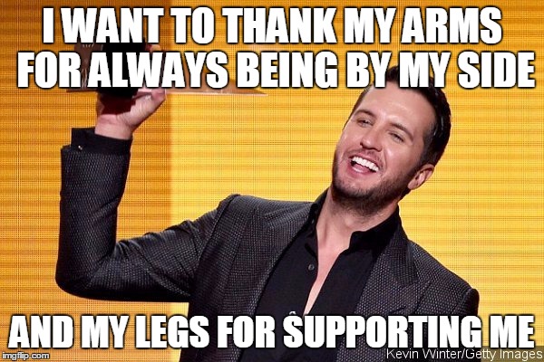 Award Speech  | I WANT TO THANK MY ARMS FOR ALWAYS BEING BY MY SIDE AND MY LEGS FOR SUPPORTING ME | image tagged in joke,funny,stupid | made w/ Imgflip meme maker