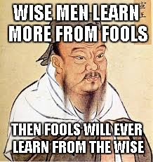 Confucius | WISE MEN LEARN MORE FROM FOOLS THEN FOOLS WILL EVER LEARN FROM THE WISE | image tagged in confucius | made w/ Imgflip meme maker