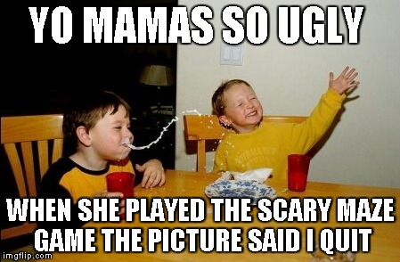 Yo Mamas So Fat | YO MAMAS SO UGLY WHEN SHE PLAYED THE SCARY MAZE GAME THE PICTURE SAID I QUIT | image tagged in memes,yo mamas so fat | made w/ Imgflip meme maker