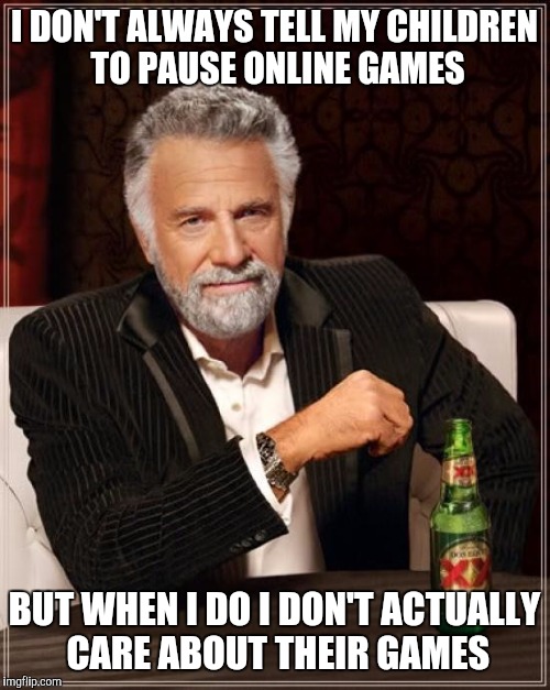 The Most Interesting Man In The World Meme | I DON'T ALWAYS TELL MY CHILDREN TO PAUSE ONLINE GAMES BUT WHEN I DO I DON'T ACTUALLY CARE ABOUT THEIR GAMES | image tagged in memes,the most interesting man in the world | made w/ Imgflip meme maker