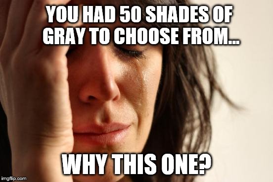 Why this one? | YOU HAD 50 SHADES OF GRAY TO CHOOSE FROM... WHY THIS ONE? | image tagged in memes,first world problems,shades of gray,why | made w/ Imgflip meme maker