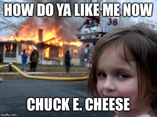 BURN! | HOW DO YA LIKE ME NOW CHUCK E. CHEESE | image tagged in memes,disaster girl | made w/ Imgflip meme maker