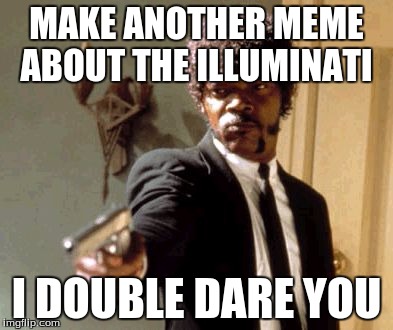 Say That Again I Dare You | MAKE ANOTHER MEME ABOUT THE ILLUMINATI I DOUBLE DARE YOU | image tagged in memes,say that again i dare you | made w/ Imgflip meme maker