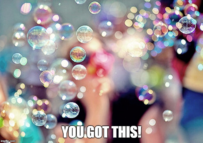 Bubbles 1 | YOU GOT THIS! | image tagged in bubbles 1 | made w/ Imgflip meme maker
