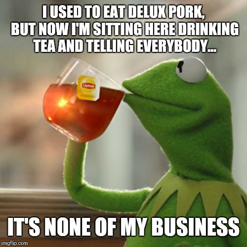 But That's None Of My Business Meme | I USED TO EAT DELUX PORK, BUT NOW I'M SITTING HERE DRINKING TEA AND TELLING EVERYBODY... IT'S NONE OF MY BUSINESS | image tagged in memes,but thats none of my business,kermit the frog | made w/ Imgflip meme maker