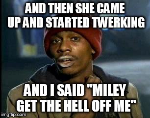 Y'all Got Any More Of That Meme | AND THEN SHE CAME UP AND STARTED TWERKING AND I SAID "MILEY GET THE HELL OFF ME" | image tagged in memes,yall got any more of | made w/ Imgflip meme maker