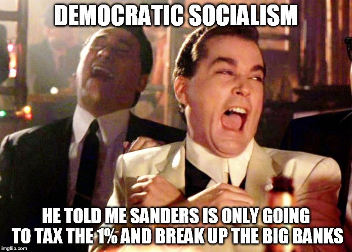Good Fellas Hilarious Meme | DEMOCRATIC SOCIALISM HE TOLD ME SANDERS IS ONLY GOING TO TAX THE 1% AND BREAK UP THE BIG BANKS | image tagged in ray liotta laughing in goodfellas | made w/ Imgflip meme maker