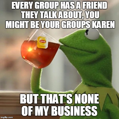 But That's None Of My Business | EVERY GROUP HAS A FRIEND THEY TALK ABOUT, YOU MIGHT BE YOUR GROUPS KAREN BUT THAT'S NONE OF MY BUSINESS | image tagged in memes,but thats none of my business,kermit the frog | made w/ Imgflip meme maker