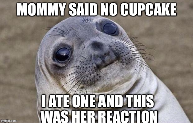 NO CUPCAKES FOR YOU | MOMMY SAID NO CUPCAKE I ATE ONE AND THIS WAS HER REACTION | image tagged in memes,awkward moment sealion | made w/ Imgflip meme maker