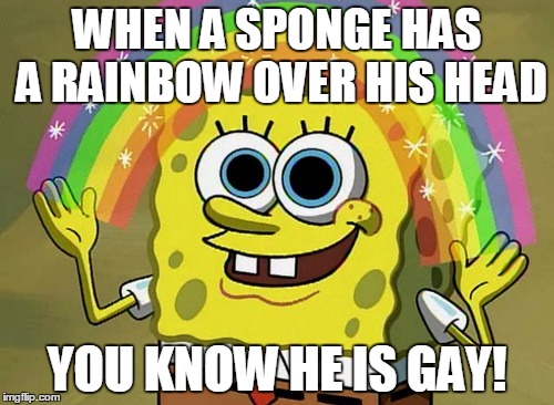 Imagination Spongebob | WHEN A SPONGE HAS A RAINBOW OVER HIS HEAD YOU KNOW HE IS GAY! | image tagged in memes,imagination spongebob | made w/ Imgflip meme maker