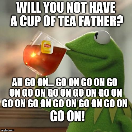 But That's None Of My Business Meme | WILL YOU NOT HAVE A CUP OF TEA FATHER? AH GO ON... GO ON GO ON GO ON GO ON GO ON GO ON GO ON GO ON GO ON GO ON GO ON GO ON GO ON! | image tagged in memes,but thats none of my business,kermit the frog | made w/ Imgflip meme maker