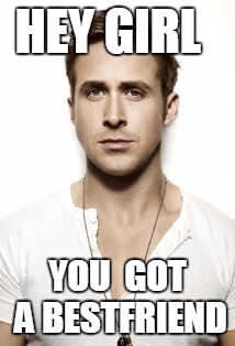 Ryan Gosling Meme | HEY GIRL YOU  GOT A BESTFRIEND | image tagged in memes,ryan gosling | made w/ Imgflip meme maker