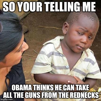 Third World Skeptical Kid | SO YOUR TELLING ME OBAMA THINKS HE CAN TAKE ALL THE GUNS FROM THE REDNECKS | image tagged in memes,third world skeptical kid | made w/ Imgflip meme maker