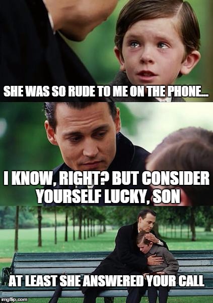 Finding Neverland | SHE WAS SO RUDE TO ME ON THE PHONE... I KNOW, RIGHT? BUT CONSIDER YOURSELF LUCKY, SON AT LEAST SHE ANSWERED YOUR CALL | image tagged in memes,finding neverland | made w/ Imgflip meme maker