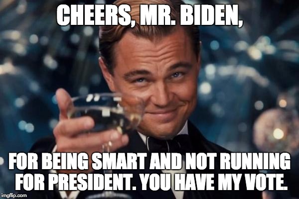 Leonardo Dicaprio Cheers | CHEERS, MR. BIDEN, FOR BEING SMART AND NOT RUNNING FOR PRESIDENT. YOU HAVE MY VOTE. | image tagged in memes,leonardo dicaprio cheers | made w/ Imgflip meme maker