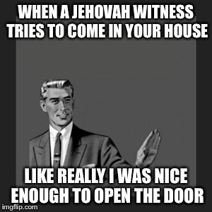 Kill Yourself Guy Meme | WHEN A JEHOVAH WITNESS TRIES TO COME IN YOUR HOUSE LIKE REALLY I WAS NICE ENOUGH TO OPEN THE DOOR | image tagged in memes,kill yourself guy | made w/ Imgflip meme maker