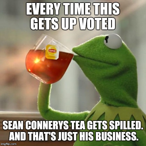 But That's None Of My Business Meme | EVERY TIME THIS GETS UP VOTED SEAN CONNERYS TEA GETS SPILLED. AND THAT'S JUST HIS BUSINESS. | image tagged in memes,but thats none of my business,kermit the frog | made w/ Imgflip meme maker