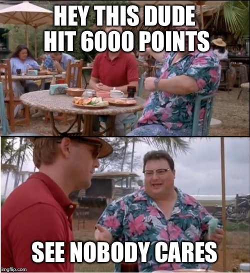 See Nobody Cares Meme | HEY THIS DUDE HIT 6000 POINTS SEE NOBODY CARES | image tagged in memes,see nobody cares | made w/ Imgflip meme maker