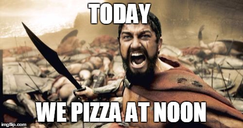 Sparta Leonidas | TODAY WE PIZZA AT NOON | image tagged in memes,sparta leonidas | made w/ Imgflip meme maker